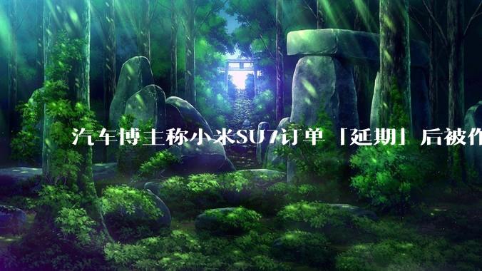 汽车博主称小米SU7订单「延期」后被作废，小米高管回应「自身原因未提车，已构成违约」，这种政策合理吗？