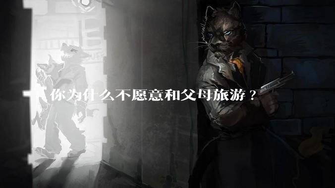 你为什么不愿意和父母旅游?