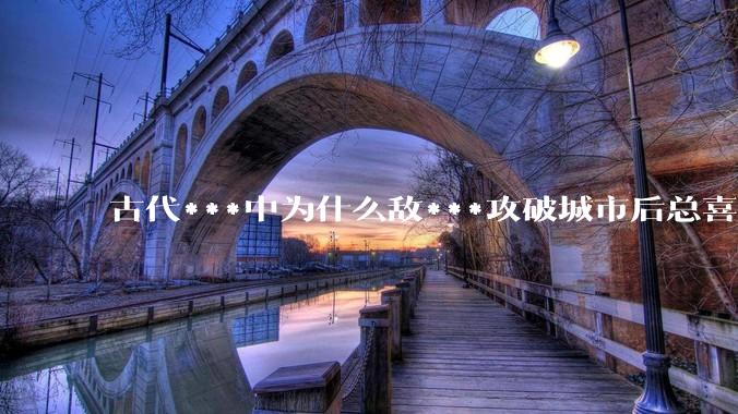 古代***中为什么敌***攻破城市后总喜欢大肆***妇女？